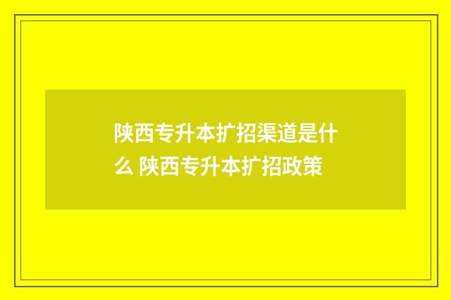 陕西专升本扩招渠道是什么 陕西专升本扩招政策