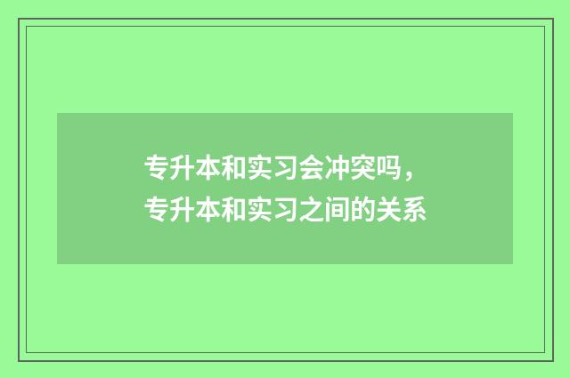 专升本和实习会冲突吗，专升本和实习之间的关系