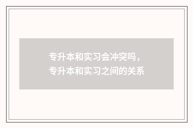 专升本和实习会冲突吗，专升本和实习之间的关系