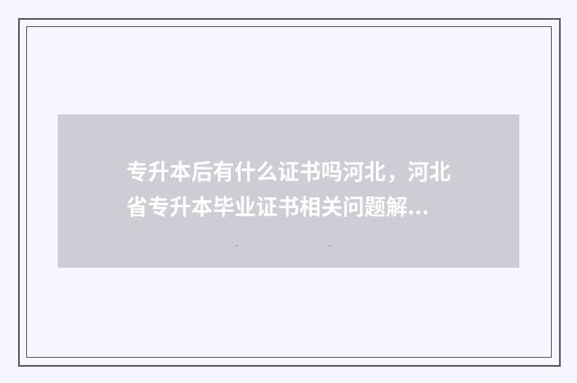 专升本后有什么证书吗河北，河北省专升本毕业证书相关问题解析 专升本后有什么限制