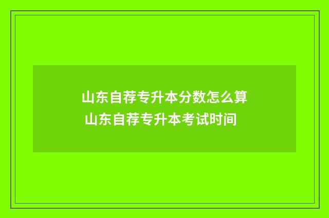山东自荐专升本分数怎么算 山东自荐专升本考试时间