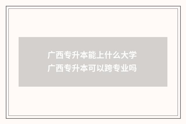 广西专升本能上什么大学 广西专升本可以跨专业吗