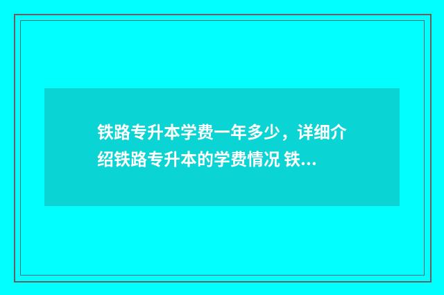 铁路专升本学费一年多少，详细介绍铁路专升本的学费情况 铁路专升本学费报销多少