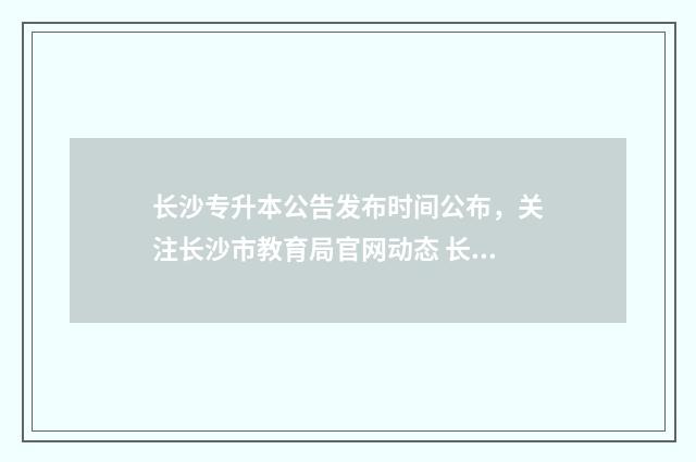 长沙专升本公告发布时间公布，关注长沙市教育局官网动态 长沙专升本报名时间2021年