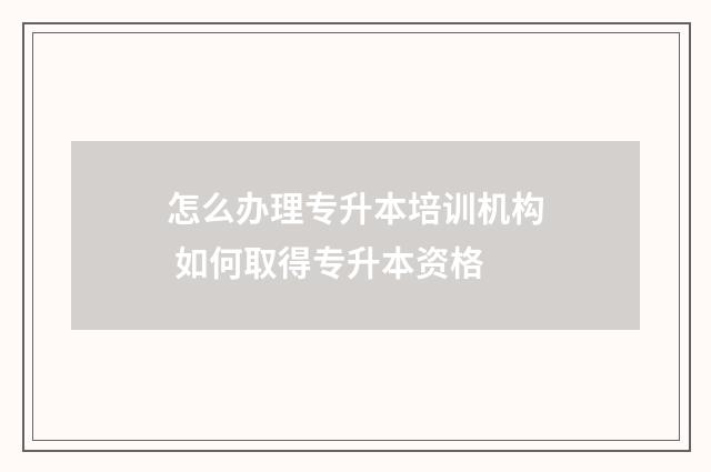怎么办理专升本培训机构 如何取得专升本资格