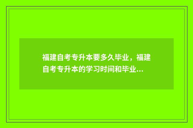 福建自考专升本要多久毕业，福建自考专升本的学习时间和毕业要求 福建自考专升本报名入口官网