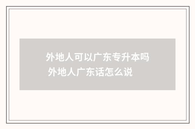 外地人可以广东专升本吗 外地人广东话怎么说