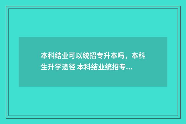 本科结业可以统招专升本吗，本科生升学途径 本科结业统招专升本