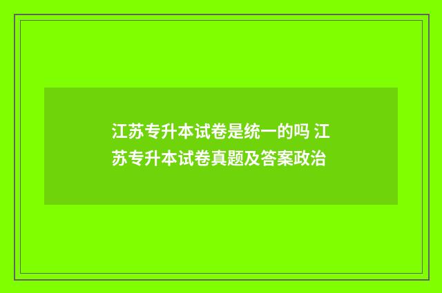 江苏专升本试卷是统一的吗 江苏专升本试卷真题及答案政治
