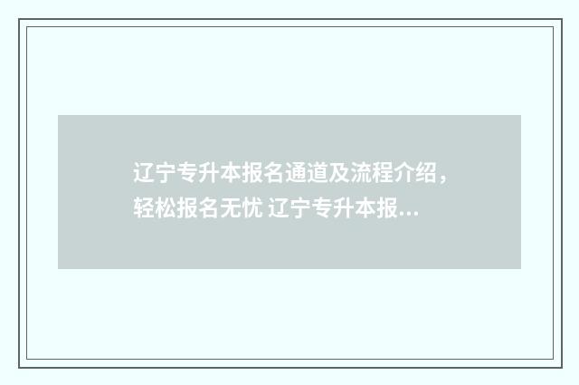 辽宁专升本报名通道及流程介绍，轻松报名无忧 辽宁专升本报名条件