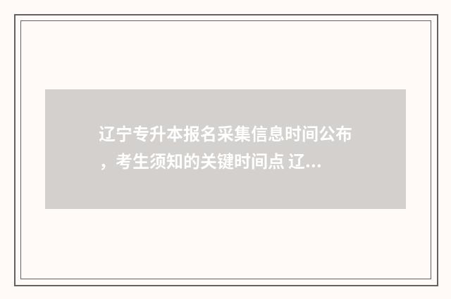 辽宁专升本报名采集信息时间公布，考生须知的关键时间点 辽宁专升本报名条件