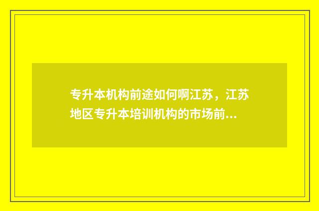 专升本机构前途如何啊江苏，江苏地区专升本培训机构的市场前景分析 专升本专升本机构