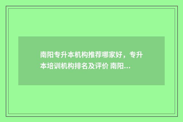 南阳专升本机构推荐哪家好，专升本培训机构排名及评价 南阳专升本机构最建议去的三个地方