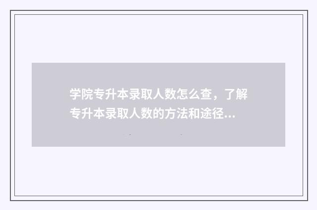 学院专升本录取人数怎么查，了解专升本录取人数的方法和途径 学院专升本分数