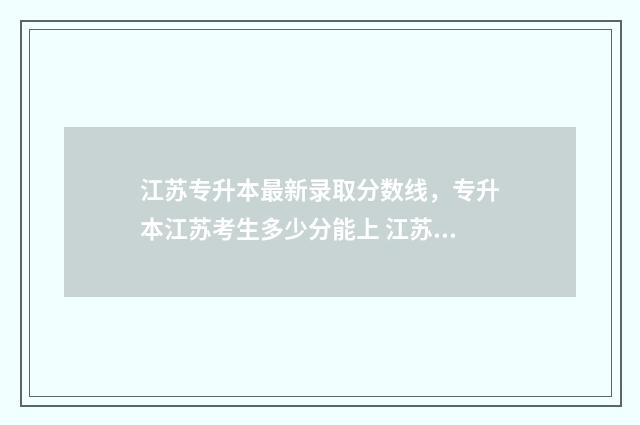 江苏专升本最新录取分数线，专升本江苏考生多少分能上 江苏专升本最新政策文件