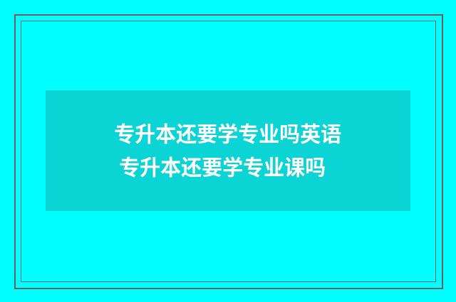 专升本还要学专业吗英语 专升本还要学专业课吗