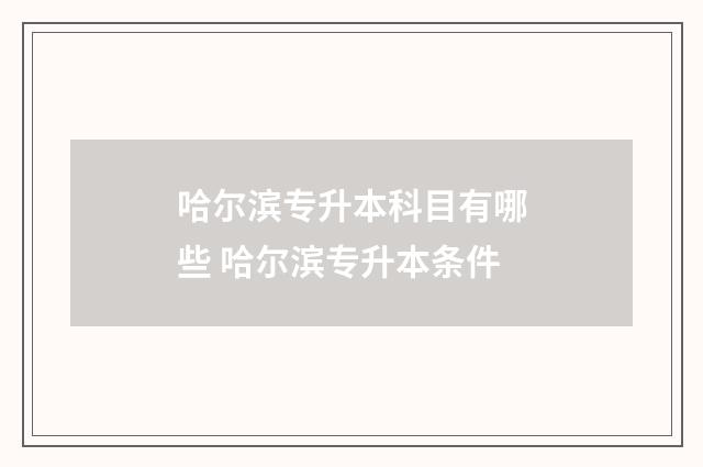 哈尔滨专升本科目有哪些 哈尔滨专升本条件