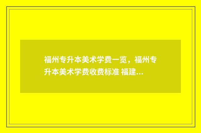 福州专升本美术学费一览，福州专升本美术学费收费标准 福建专升本美术类