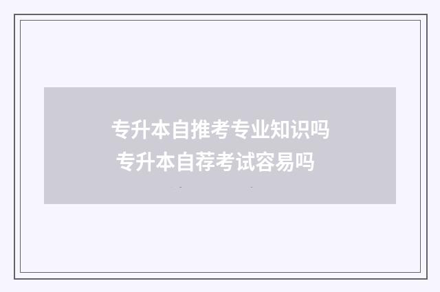 专升本自推考专业知识吗 专升本自荐考试容易吗