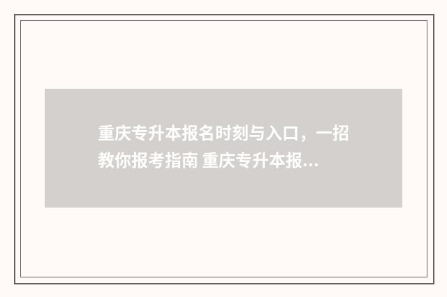 重庆专升本报名时刻与入口，一招教你报考指南 重庆专升本报名时间2024年具体时间