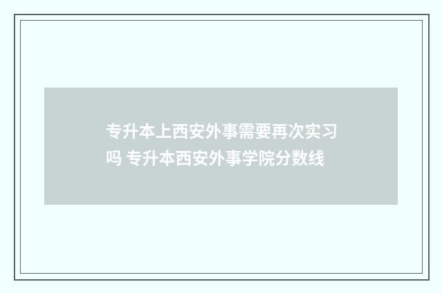 专升本上西安外事需要再次实习吗 专升本西安外事学院分数线