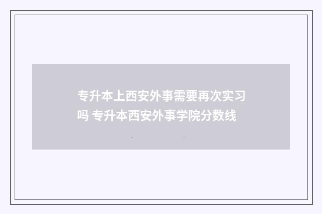 专升本上西安外事需要再次实习吗 专升本西安外事学院分数线