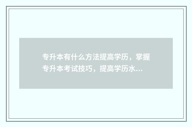 专升本有什么方法提高学历，掌握专升本考试技巧，提高学历水平 专升本什么方式比较好