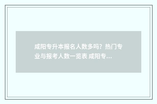 咸阳专升本报名人数多吗？热门专业与报考人数一览表 咸阳专升本培训学校在哪里?