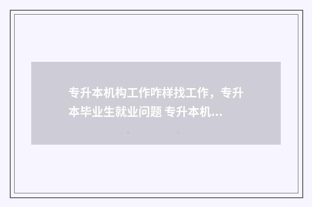 专升本机构工作咋样找工作，专升本毕业生就业问题 专升本机构工作内容是什么