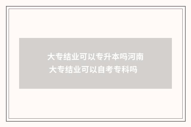 大专结业可以专升本吗河南 大专结业可以自考专科吗