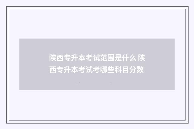 陕西专升本考试范围是什么 陕西专升本考试考哪些科目分数