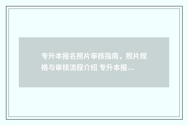 专升本报名照片审核指南，照片规格与审核流程介绍 专升本报名照片要求蓝底还是白底