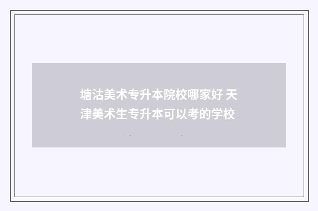 塘沽美术专升本院校哪家好 天津美术生专升本可以考的学校