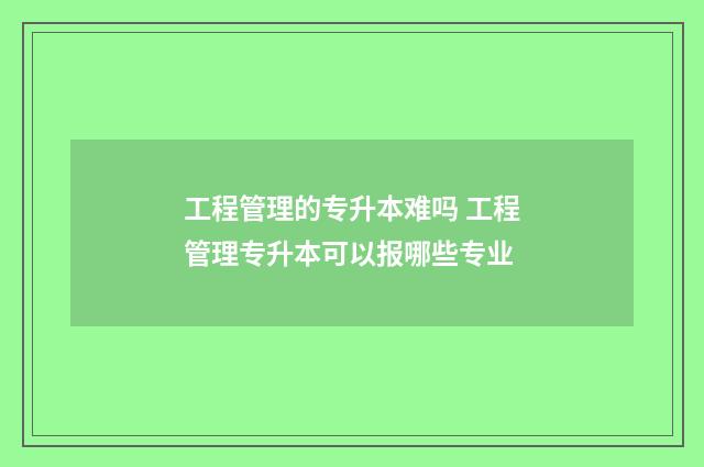 工程管理的专升本难吗 工程管理专升本可以报哪些专业