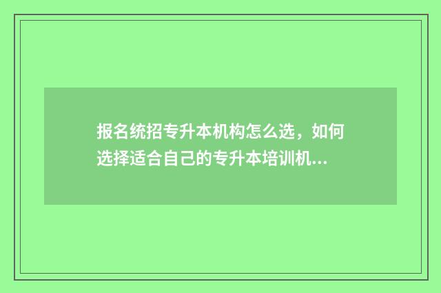 报名统招专升本机构怎么选，如何选择适合自己的专升本培训机构 报名统招专升本的条件