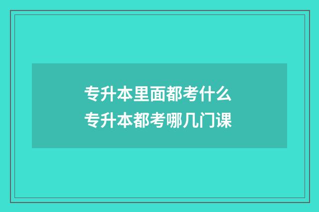 专升本里面都考什么 专升本都考哪几门课