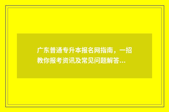 广东普通专升本报名网指南，一招教你报考资讯及常见问题解答 广东普通专升本加分政策