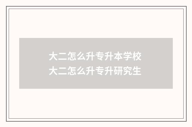 大二怎么升专升本学校 大二怎么升专升研究生