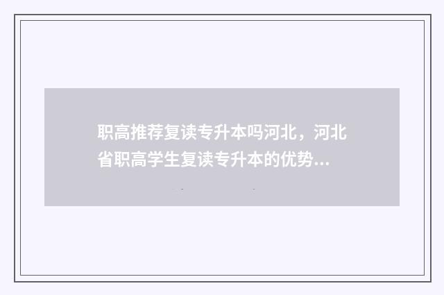 职高推荐复读专升本吗河北，河北省职高学生复读专升本的优势分析 职高复读可以去普高吗