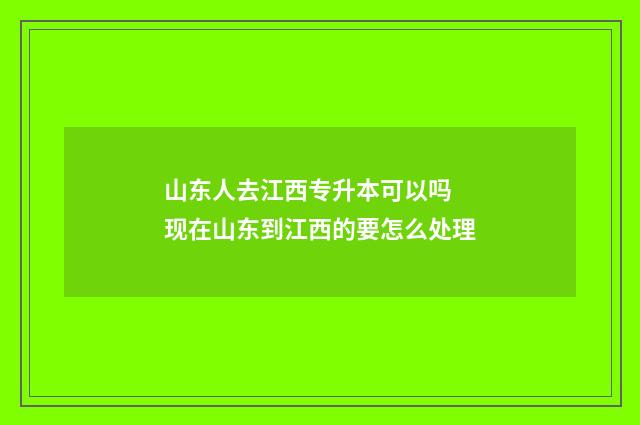 山东人去江西专升本可以吗 现在山东到江西的要怎么处理
