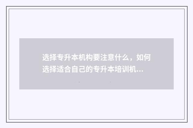 选择专升本机构要注意什么，如何选择适合自己的专升本培训机构 选择专升本机构学生会考虑哪些因素