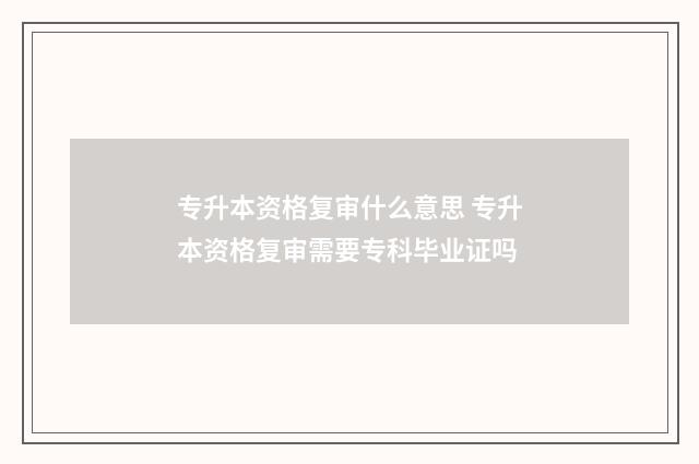 专升本资格复审什么意思 专升本资格复审需要专科毕业证吗