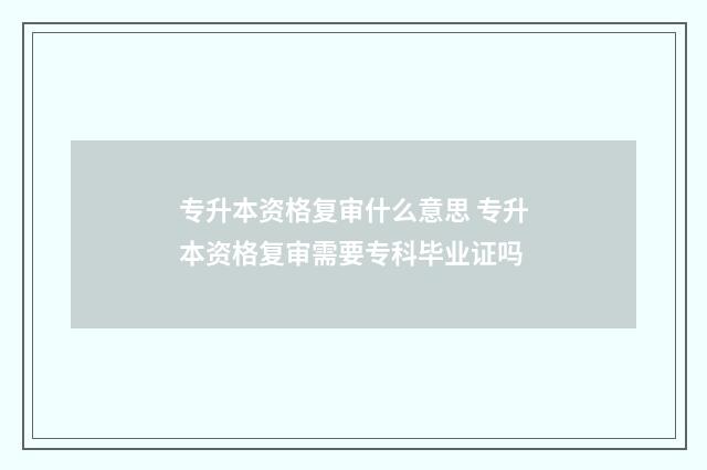 专升本资格复审什么意思 专升本资格复审需要专科毕业证吗