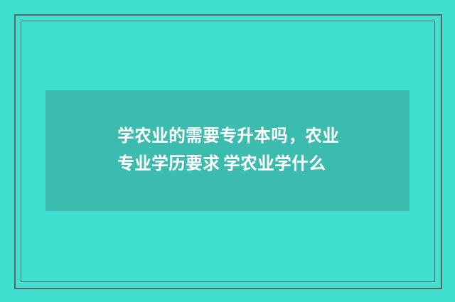 学农业的需要专升本吗，农业专业学历要求 学农业学什么