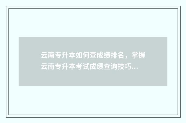 云南专升本如何查成绩排名，掌握云南专升本考试成绩查询技巧 云南专升本如何报名