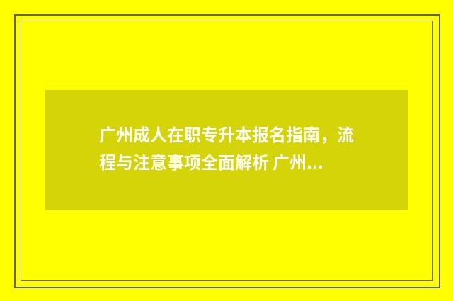 广州成人在职专升本报名指南，流程与注意事项全面解析 广州成人在职专业有哪些