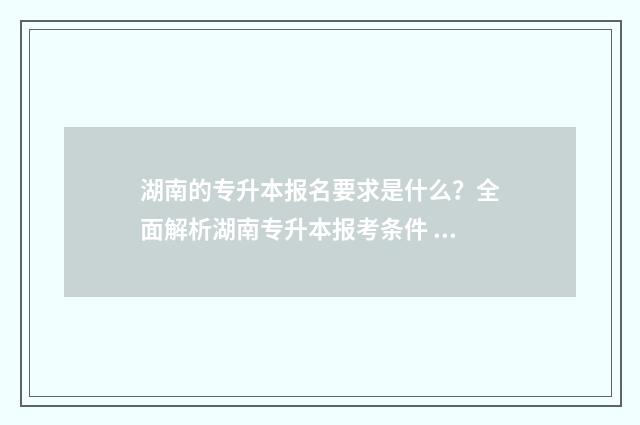 湖南的专升本报名要求是什么？全面解析湖南专升本报考条件 湖南专升本报考专业对照表
