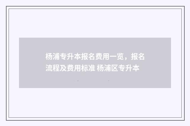 杨浦专升本报名费用一览，报名流程及费用标准 杨浦区专升本