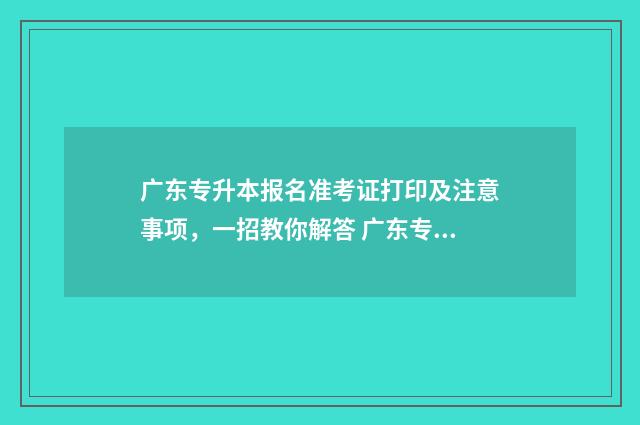 广东专升本报名准考证打印及注意事项，一招教你解答 广东专升本报名费多少钱