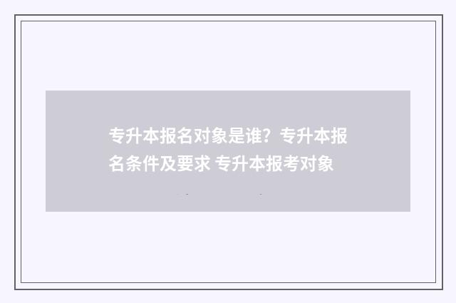 专升本报名对象是谁？专升本报名条件及要求 专升本报考对象
